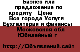 Бизнес или предложение по кредиту › Цена ­ 123 - Все города Услуги » Бухгалтерия и финансы   . Московская обл.,Юбилейный г.